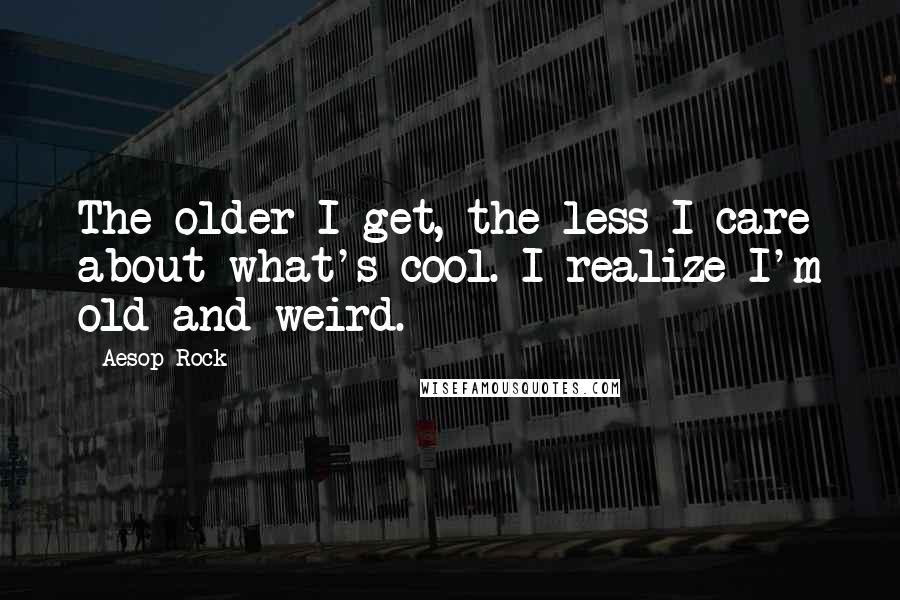 Aesop Rock Quotes: The older I get, the less I care about what's cool. I realize I'm old and weird.