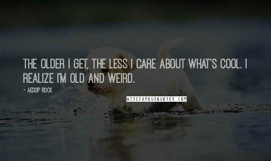 Aesop Rock Quotes: The older I get, the less I care about what's cool. I realize I'm old and weird.