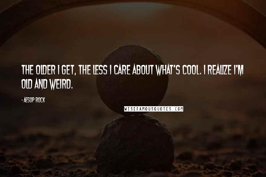Aesop Rock Quotes: The older I get, the less I care about what's cool. I realize I'm old and weird.