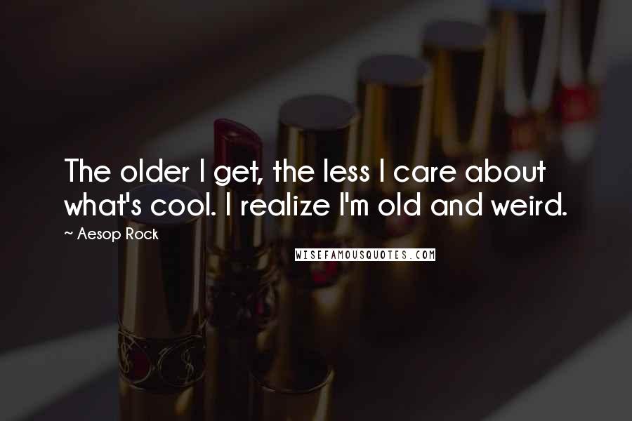 Aesop Rock Quotes: The older I get, the less I care about what's cool. I realize I'm old and weird.