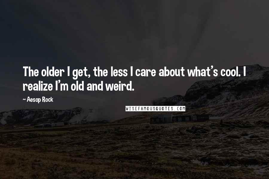 Aesop Rock Quotes: The older I get, the less I care about what's cool. I realize I'm old and weird.