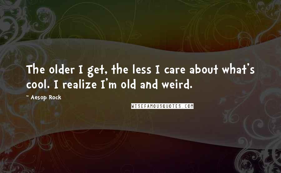 Aesop Rock Quotes: The older I get, the less I care about what's cool. I realize I'm old and weird.