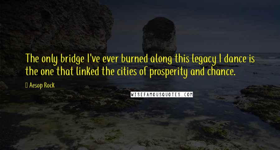 Aesop Rock Quotes: The only bridge I've ever burned along this legacy I dance is the one that linked the cities of prosperity and chance.