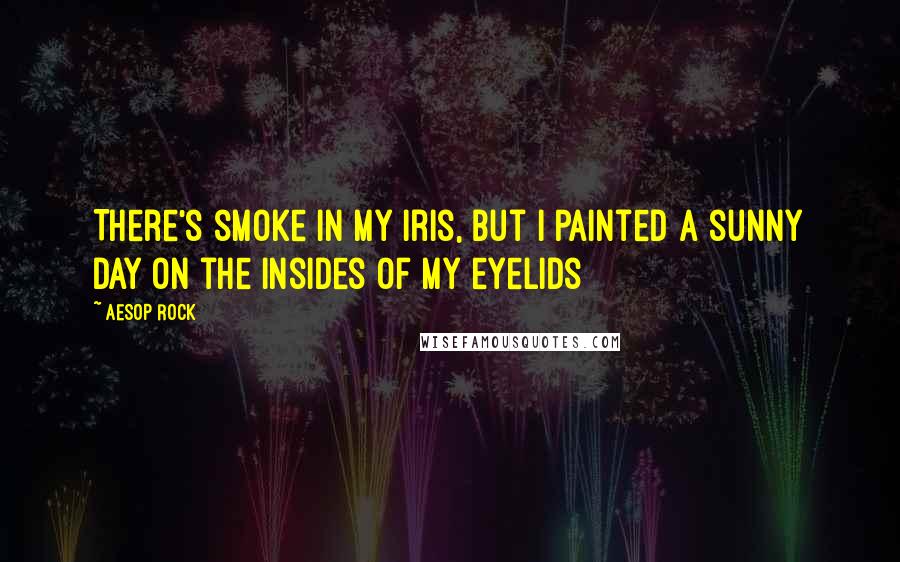 Aesop Rock Quotes: There's smoke in my iris, but I painted a sunny day on the insides of my eyelids