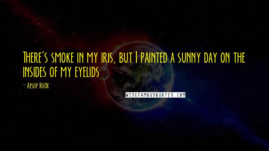 Aesop Rock Quotes: There's smoke in my iris, but I painted a sunny day on the insides of my eyelids