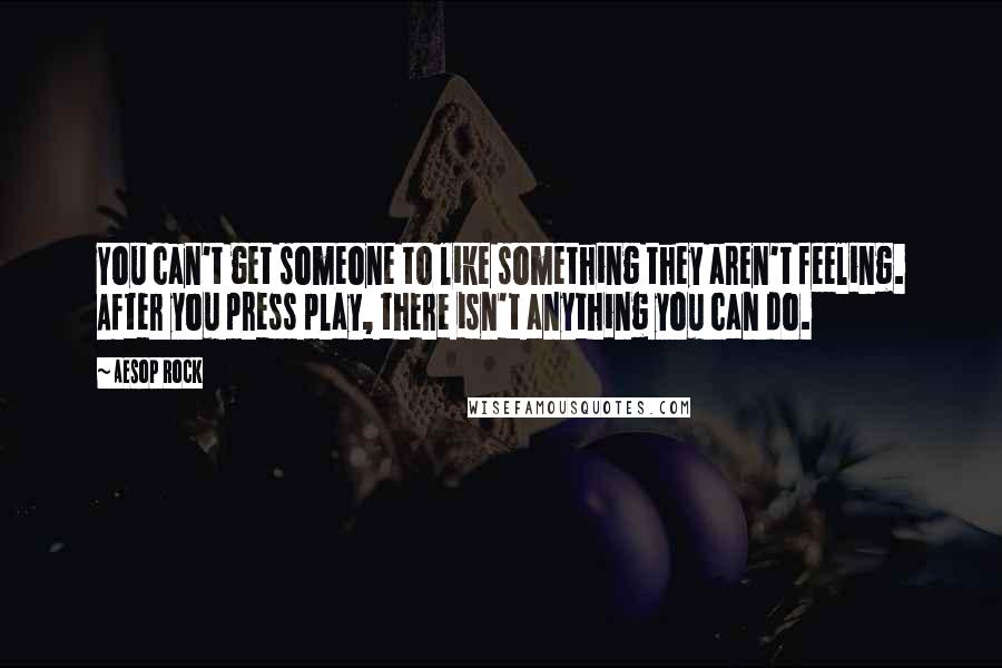 Aesop Rock Quotes: You can't get someone to like something they aren't feeling. After you press play, there isn't anything you can do.