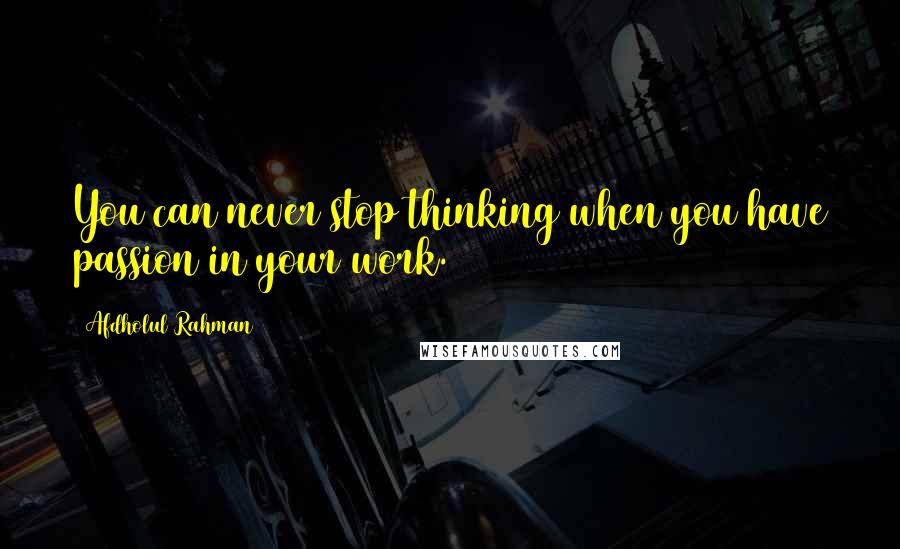 Afdholul Rahman Quotes: You can never stop thinking when you have passion in your work.