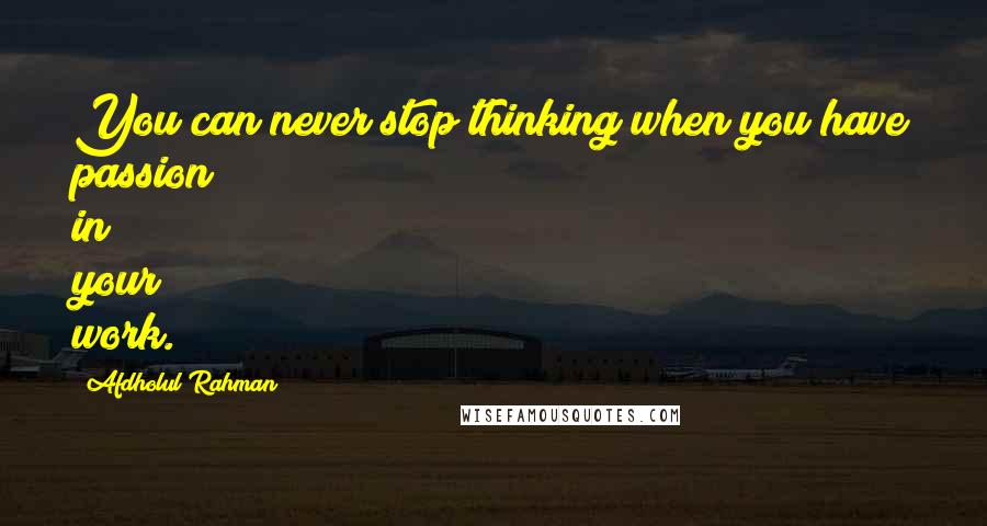 Afdholul Rahman Quotes: You can never stop thinking when you have passion in your work.