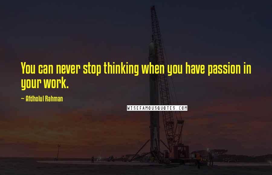 Afdholul Rahman Quotes: You can never stop thinking when you have passion in your work.