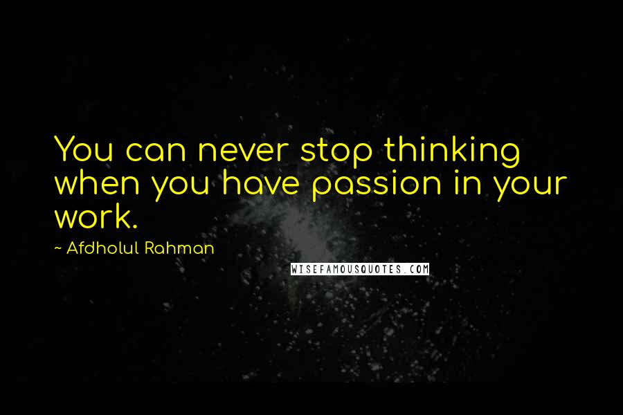 Afdholul Rahman Quotes: You can never stop thinking when you have passion in your work.