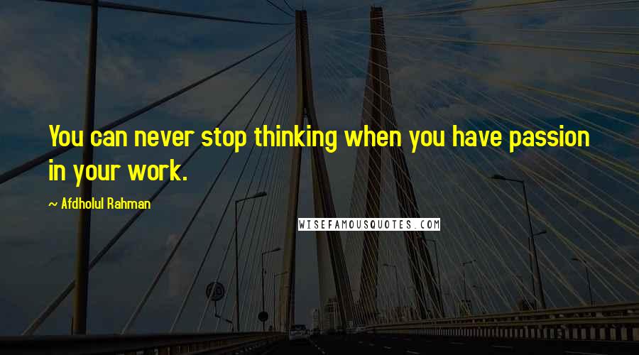 Afdholul Rahman Quotes: You can never stop thinking when you have passion in your work.
