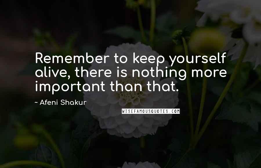 Afeni Shakur Quotes: Remember to keep yourself alive, there is nothing more important than that.