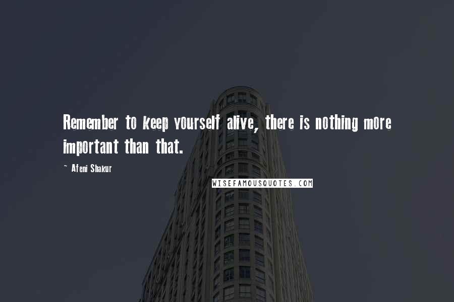 Afeni Shakur Quotes: Remember to keep yourself alive, there is nothing more important than that.