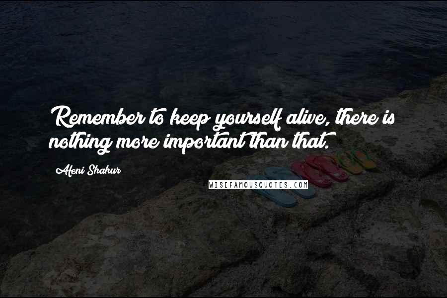 Afeni Shakur Quotes: Remember to keep yourself alive, there is nothing more important than that.