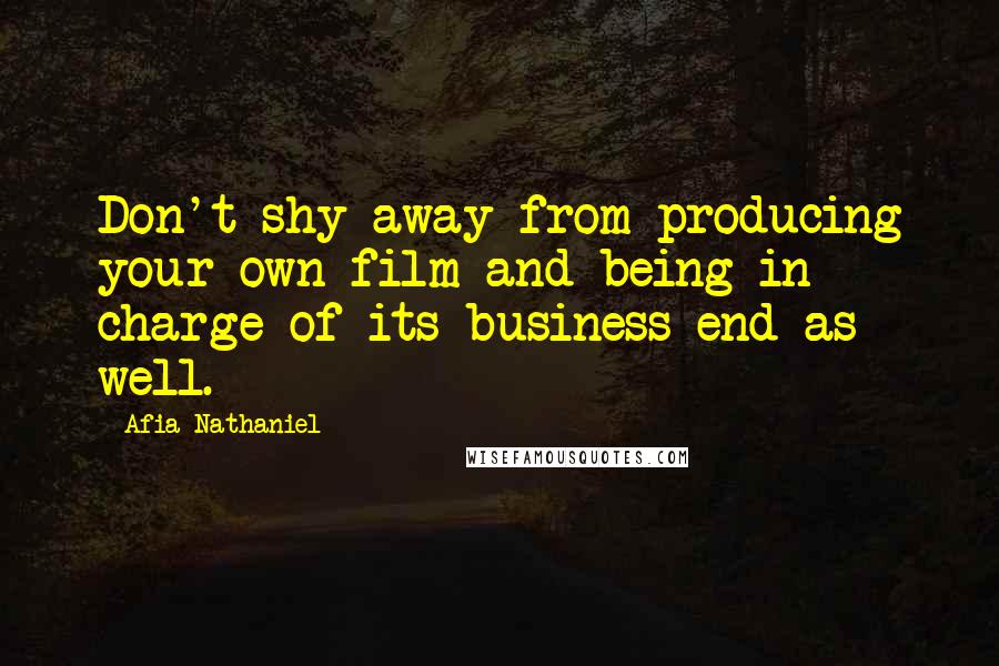 Afia Nathaniel Quotes: Don't shy away from producing your own film and being in charge of its business end as well.