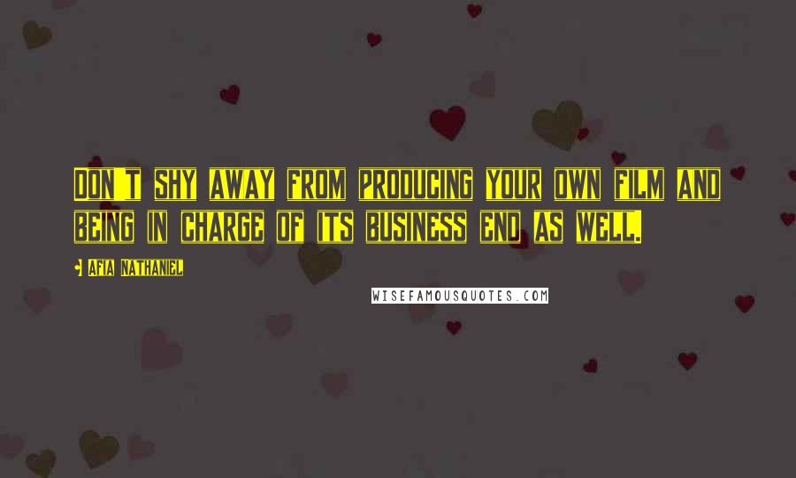 Afia Nathaniel Quotes: Don't shy away from producing your own film and being in charge of its business end as well.