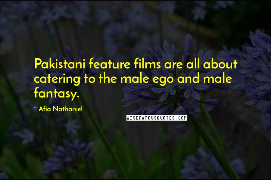 Afia Nathaniel Quotes: Pakistani feature films are all about catering to the male ego and male fantasy.