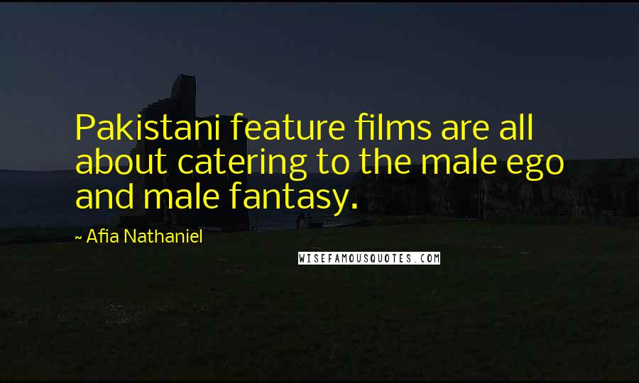 Afia Nathaniel Quotes: Pakistani feature films are all about catering to the male ego and male fantasy.