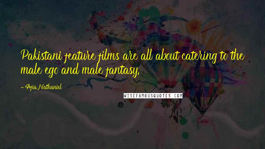 Afia Nathaniel Quotes: Pakistani feature films are all about catering to the male ego and male fantasy.