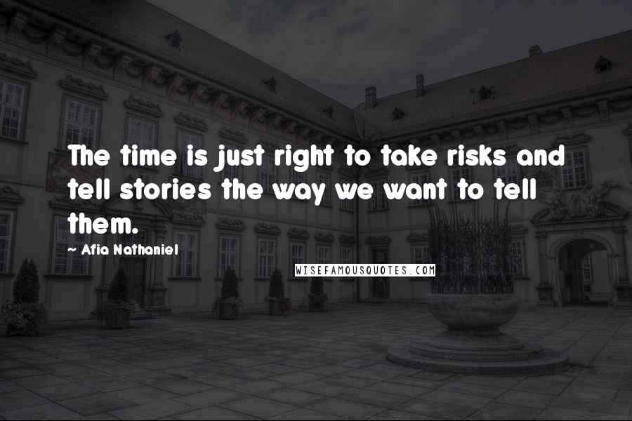 Afia Nathaniel Quotes: The time is just right to take risks and tell stories the way we want to tell them.
