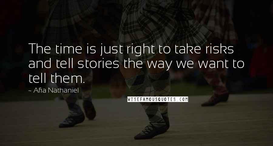 Afia Nathaniel Quotes: The time is just right to take risks and tell stories the way we want to tell them.