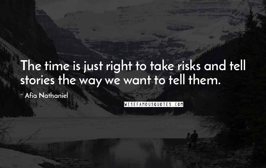 Afia Nathaniel Quotes: The time is just right to take risks and tell stories the way we want to tell them.