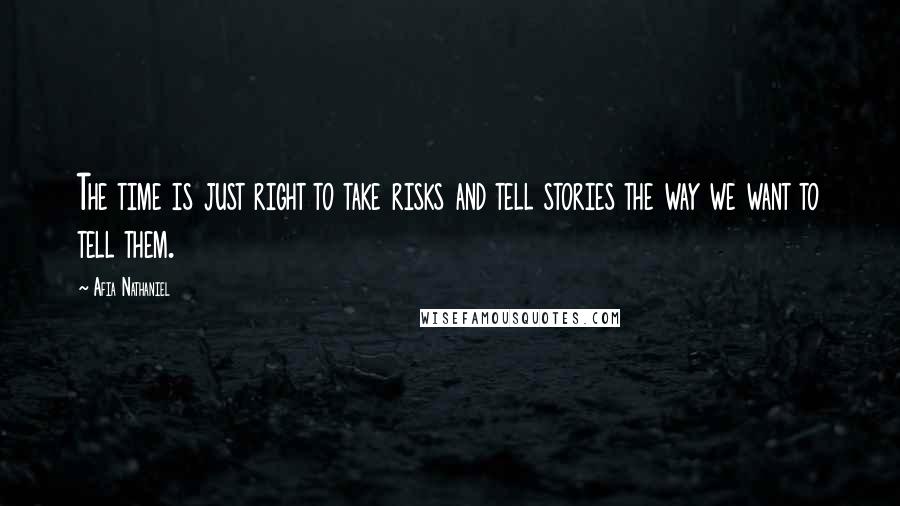 Afia Nathaniel Quotes: The time is just right to take risks and tell stories the way we want to tell them.