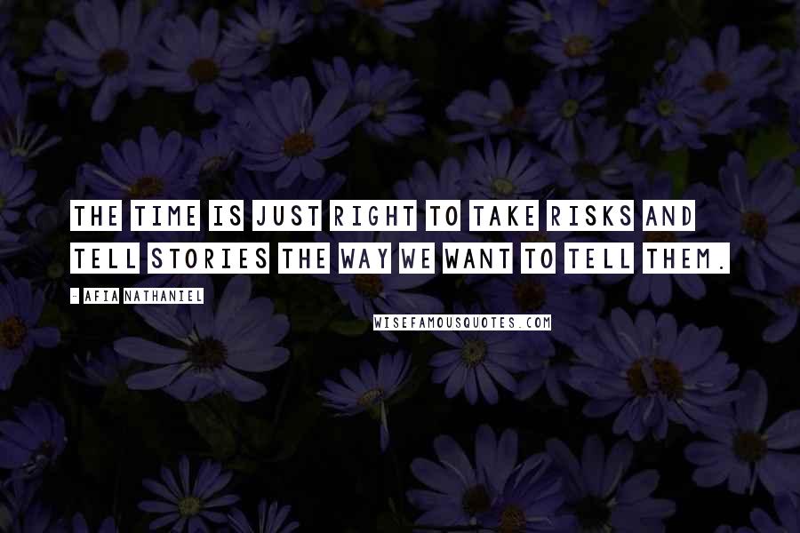 Afia Nathaniel Quotes: The time is just right to take risks and tell stories the way we want to tell them.