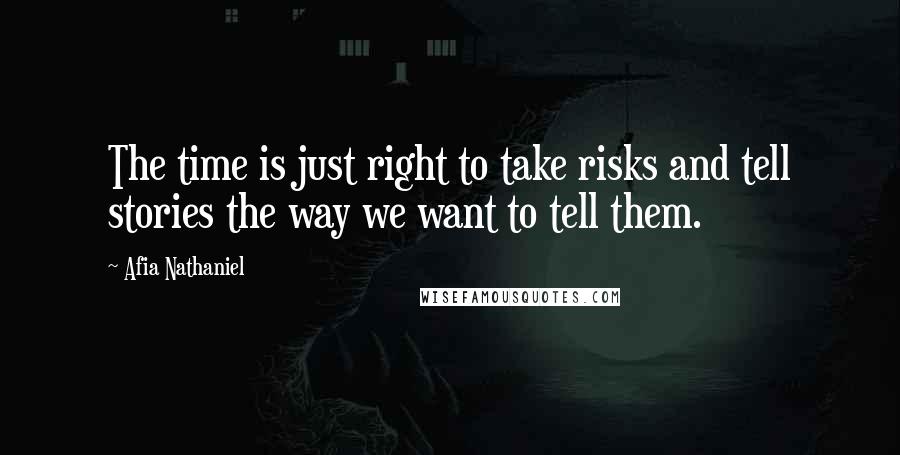 Afia Nathaniel Quotes: The time is just right to take risks and tell stories the way we want to tell them.