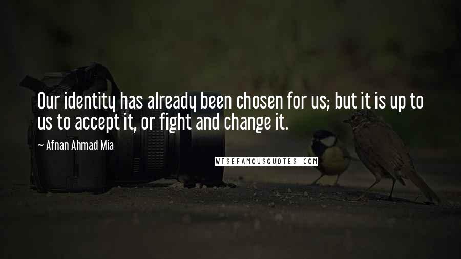 Afnan Ahmad Mia Quotes: Our identity has already been chosen for us; but it is up to us to accept it, or fight and change it.