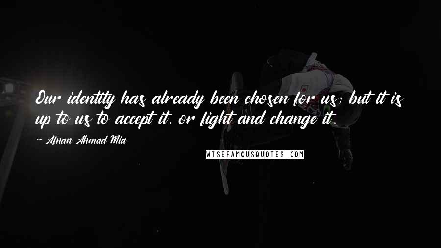 Afnan Ahmad Mia Quotes: Our identity has already been chosen for us; but it is up to us to accept it, or fight and change it.