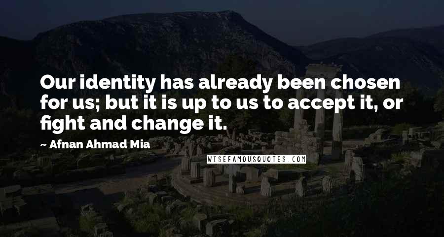 Afnan Ahmad Mia Quotes: Our identity has already been chosen for us; but it is up to us to accept it, or fight and change it.