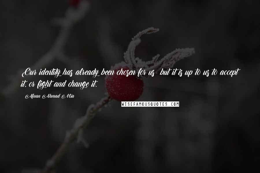 Afnan Ahmad Mia Quotes: Our identity has already been chosen for us; but it is up to us to accept it, or fight and change it.