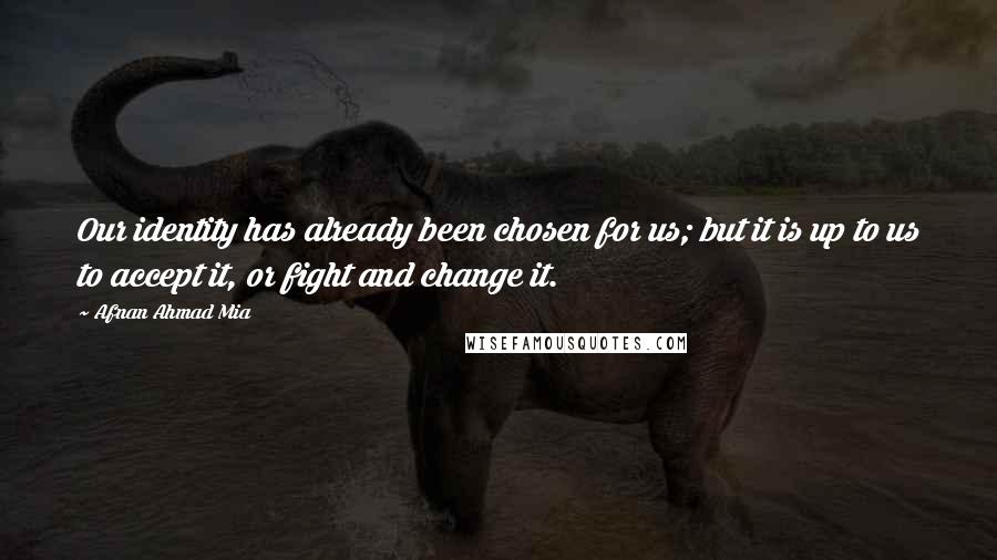 Afnan Ahmad Mia Quotes: Our identity has already been chosen for us; but it is up to us to accept it, or fight and change it.