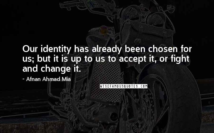 Afnan Ahmad Mia Quotes: Our identity has already been chosen for us; but it is up to us to accept it, or fight and change it.