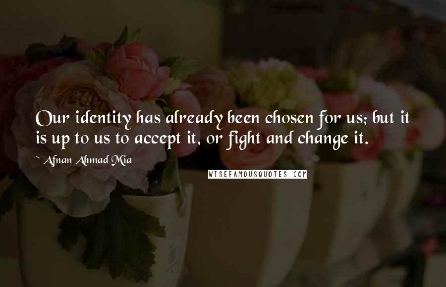 Afnan Ahmad Mia Quotes: Our identity has already been chosen for us; but it is up to us to accept it, or fight and change it.