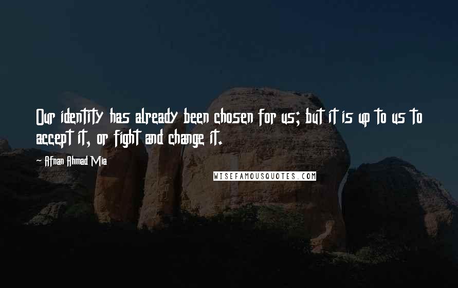 Afnan Ahmad Mia Quotes: Our identity has already been chosen for us; but it is up to us to accept it, or fight and change it.