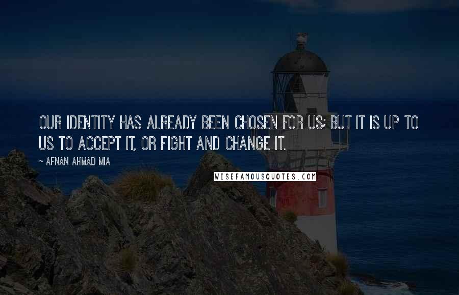 Afnan Ahmad Mia Quotes: Our identity has already been chosen for us; but it is up to us to accept it, or fight and change it.