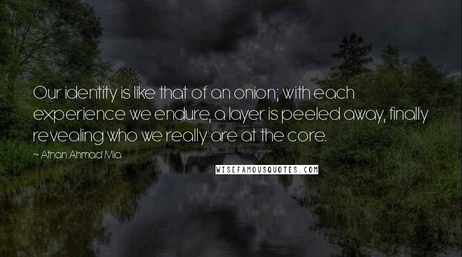 Afnan Ahmad Mia Quotes: Our identity is like that of an onion; with each experience we endure, a layer is peeled away, finally revealing who we really are at the core.