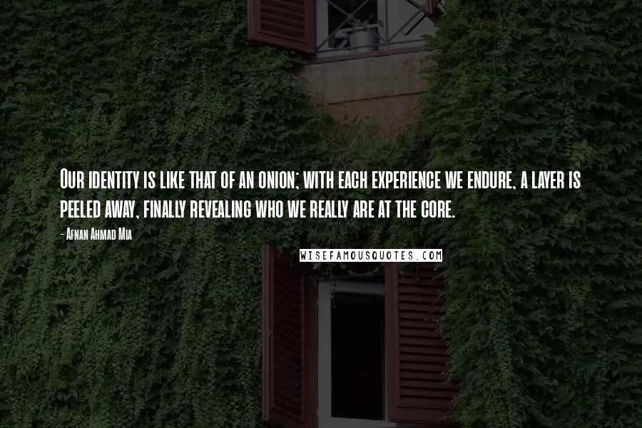 Afnan Ahmad Mia Quotes: Our identity is like that of an onion; with each experience we endure, a layer is peeled away, finally revealing who we really are at the core.