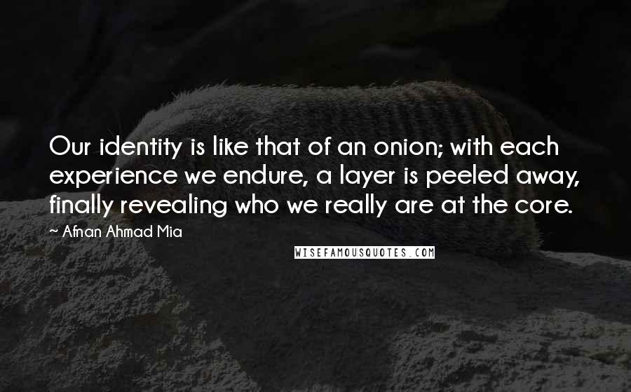Afnan Ahmad Mia Quotes: Our identity is like that of an onion; with each experience we endure, a layer is peeled away, finally revealing who we really are at the core.