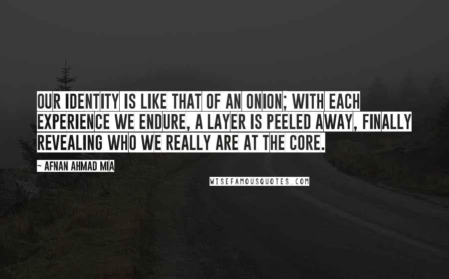 Afnan Ahmad Mia Quotes: Our identity is like that of an onion; with each experience we endure, a layer is peeled away, finally revealing who we really are at the core.