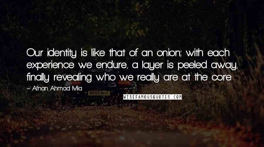 Afnan Ahmad Mia Quotes: Our identity is like that of an onion; with each experience we endure, a layer is peeled away, finally revealing who we really are at the core.