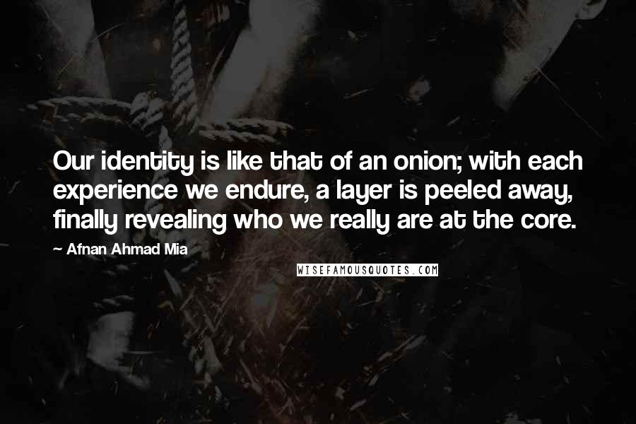 Afnan Ahmad Mia Quotes: Our identity is like that of an onion; with each experience we endure, a layer is peeled away, finally revealing who we really are at the core.