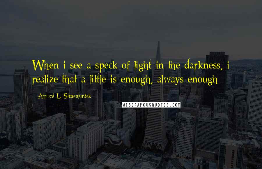 Afriani L. Simanjuntak Quotes: When i see a speck of light in the darkness, i realize that a little is enough, always enough