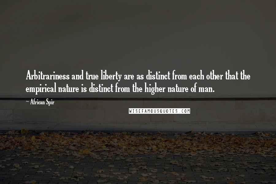 African Spir Quotes: Arbitrariness and true liberty are as distinct from each other that the empirical nature is distinct from the higher nature of man.