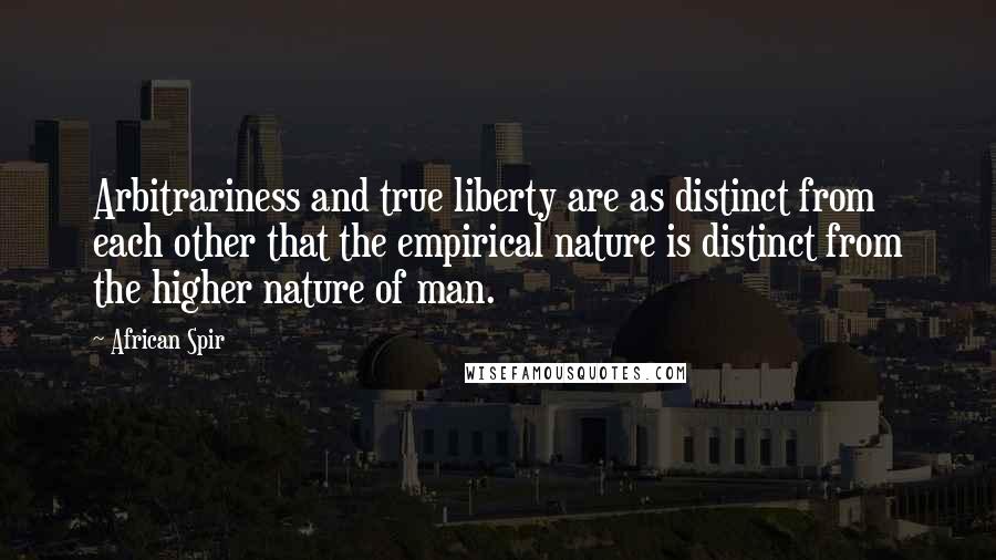 African Spir Quotes: Arbitrariness and true liberty are as distinct from each other that the empirical nature is distinct from the higher nature of man.