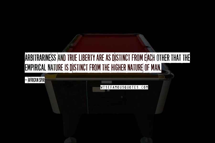 African Spir Quotes: Arbitrariness and true liberty are as distinct from each other that the empirical nature is distinct from the higher nature of man.