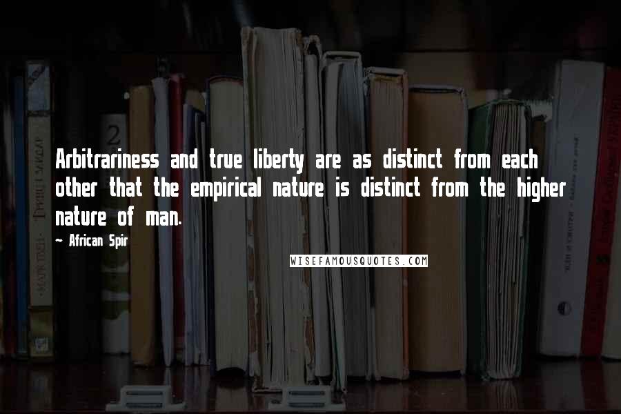 African Spir Quotes: Arbitrariness and true liberty are as distinct from each other that the empirical nature is distinct from the higher nature of man.