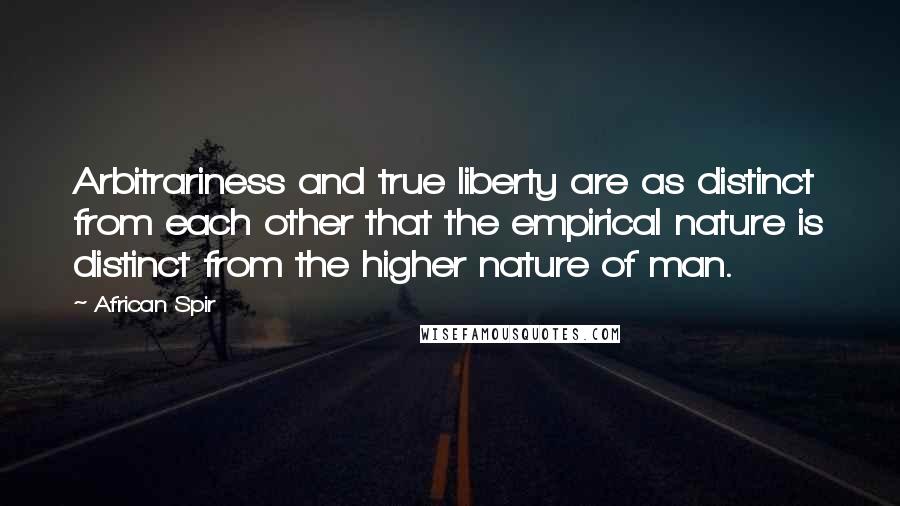 African Spir Quotes: Arbitrariness and true liberty are as distinct from each other that the empirical nature is distinct from the higher nature of man.